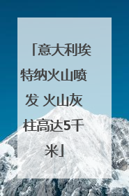 意大利埃特纳火山喷发 火山灰柱高达5千米