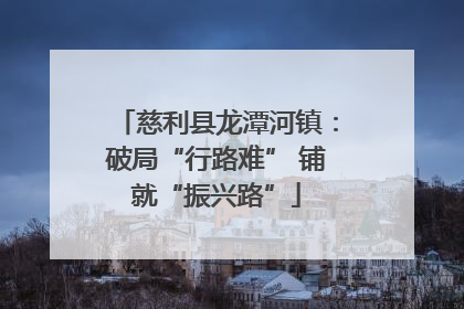 慈利县龙潭河镇：破局“行路难” 铺就“振兴路”