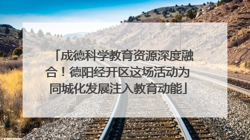 成德科学教育资源深度融合！德阳经开区这场活动为同城化发展注入教育动能