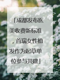 成都发布医美收费新标准，首瑞女性植发作为起草单位参与共建