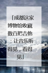 成都这家博物馆收藏数百把吉他：让音乐听得见，看得见