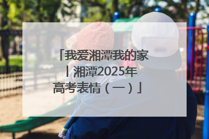 我爱湘潭我的家丨湘潭2025年高考表情（一）