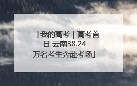 我的高考｜高考首日 云南38.24万名考生奔赴考场