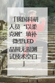 我国科研人员“以柔克刚”填补微型LED晶圆无损测试技术空白