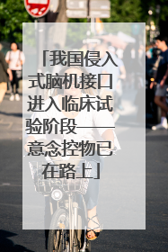 我国侵入式脑机接口进入临床试验阶段——意念控物已在路上