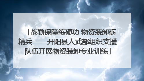 战勤保障练硬功 物资装卸砺精兵——开阳县人武部组织支援队伍开展物资装卸专业训练