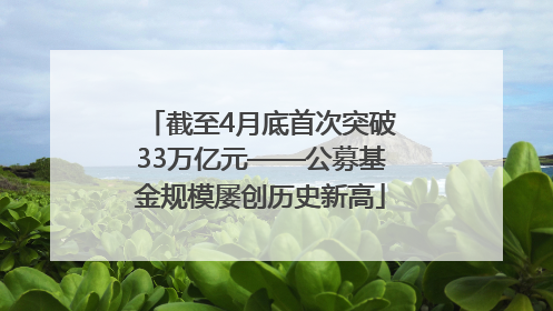 截至4月底首次突破33万亿元——公募基金规模屡创历史新高