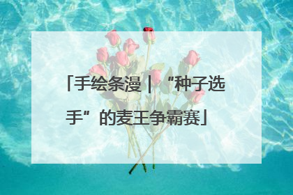 手绘条漫｜“种子选手”的麦王争霸赛