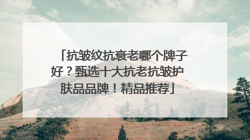抗皱纹抗衰老哪个牌子好？甄选十大抗老抗皱护肤品品牌！精品推荐