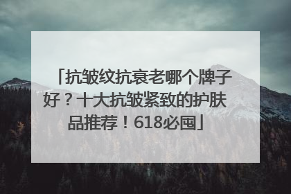 抗皱纹抗衰老哪个牌子好？十大抗皱紧致的护肤品推荐！618必囤