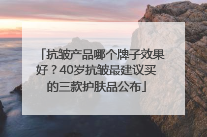 抗皱产品哪个牌子效果好？40岁抗皱最建议买的三款护肤品公布