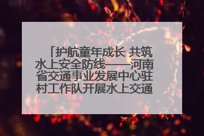 护航童年成长 共筑水上安全防线——河南省交通事业发展中心驻村工作队开展水上交通安全知识进校园活动