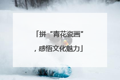 拼“青花瓷画”，感悟文化魅力