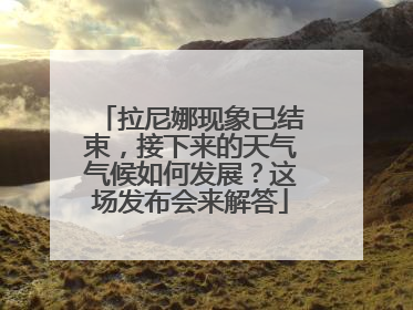 拉尼娜现象已结束，接下来的天气气候如何发展？这场发布会来解答