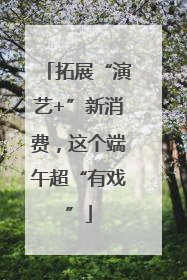 拓展“演艺+”新消费，这个端午超“有戏”