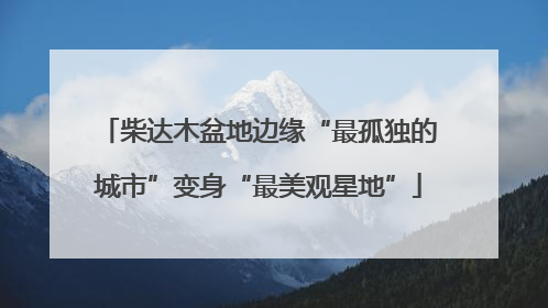 柴达木盆地边缘“最孤独的城市”变身“最美观星地”