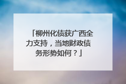 柳州化债获广西全力支持，当地财政债务形势如何？