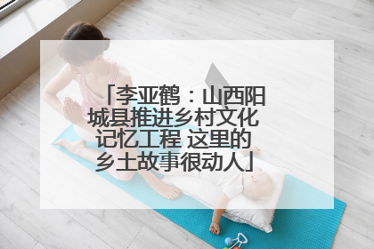 李亚鹤：山西阳城县推进乡村文化记忆工程 这里的乡土故事很动人