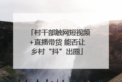 村干部触网短视频+直播带货 能否让乡村“抖”出圈