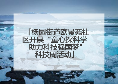 杨园街道欧景苑社区开展“童心探科学 助力科技强国梦”科技周活动