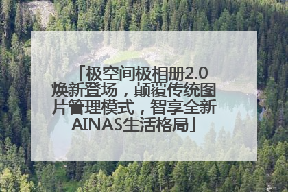 极空间极相册2.0焕新登场，颠覆传统图片管理模式，智享全新AINAS生活格局