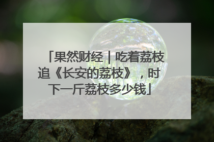 果然财经｜吃着荔枝追《长安的荔枝》，时下一斤荔枝多少钱