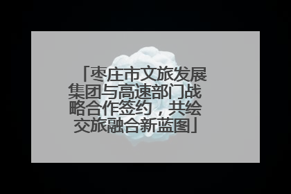 枣庄市文旅发展集团与高速部门战略合作签约，共绘交旅融合新蓝图