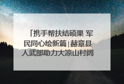 携手帮扶结硕果 军民同心绘新篇∣赫章县人武部助力大凉山村阔步乡村振兴路