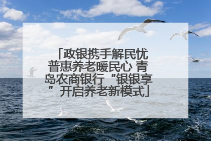 政银携手解民忧 普惠养老暖民心 青岛农商银行“银银享”开启养老新模式