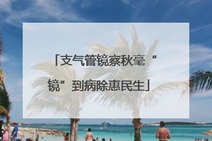 支气管镜察秋毫“镜”到病除惠民生