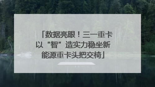 数据亮眼！三一重卡以“智”造实力稳坐新能源重卡头把交椅