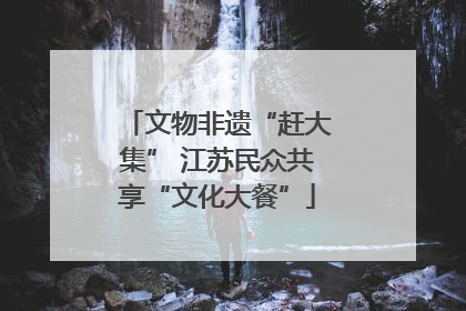文物非遗“赶大集” 江苏民众共享“文化大餐”