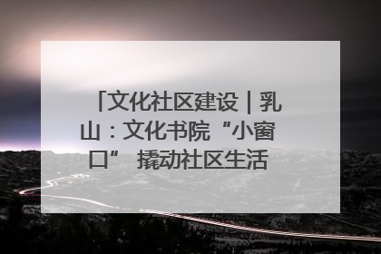 文化社区建设｜乳山：文化书院“小窗口” 撬动社区生活“大幸福”