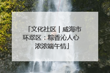 文化社区｜威海市环翠区：粽香沁人心 浓浓端午情