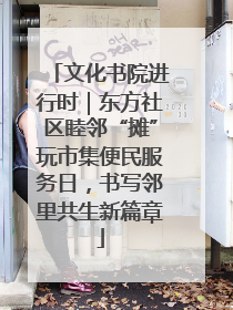 文化书院进行时｜东方社区睦邻“摊”玩市集便民服务日，书写邻里共生新篇章
