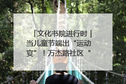 文化书院进行时｜当儿童节端出“运动宴”！万杰路社区“玩”出亲子新花样