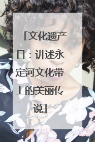 文化遗产日：讲述永定河文化带上的美丽传说