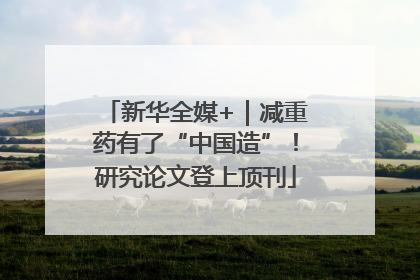新华全媒+｜减重药有了“中国造”！研究论文登上顶刊