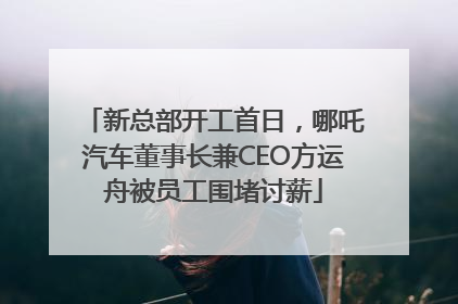 新总部开工首日，哪吒汽车董事长兼CEO方运舟被员工围堵讨薪