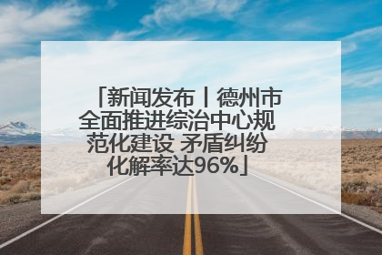 新闻发布丨德州市全面推进综治中心规范化建设 矛盾纠纷化解率达96%