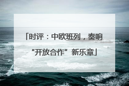 时评：中欧班列，奏响“开放合作”新乐章
