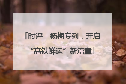 时评：杨梅专列，开启“高铁鲜运”新篇章