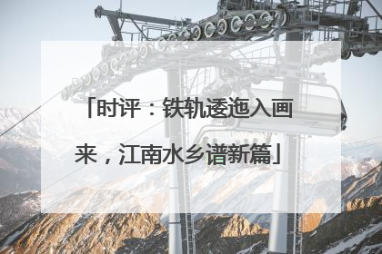 时评：铁轨逶迤入画来，江南水乡谱新篇