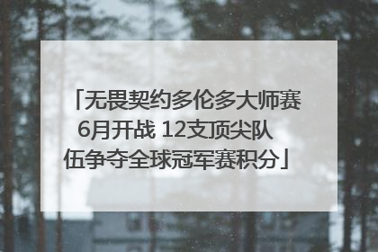 无畏契约多伦多大师赛6月开战 12支顶尖队伍争夺全球冠军赛积分