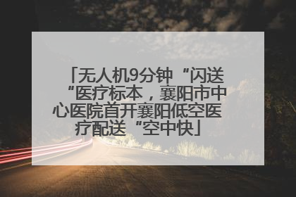 无人机9分钟“闪送“医疗标本，襄阳市中心医院首开襄阳低空医疗配送“空中快