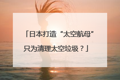 日本打造“太空航母”只为清理太空垃圾？