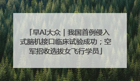 早AI大众｜我国首例侵入式脑机接口临床试验成功；空军招收选拔女飞行学员