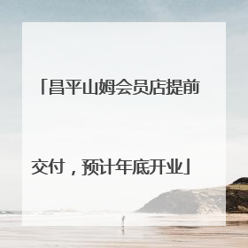昌平山姆会员店提前交付，预计年底开业