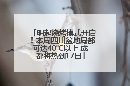 明起烧烤模式开启！本周四川盆地局部可达40℃以上 成都将热到17日