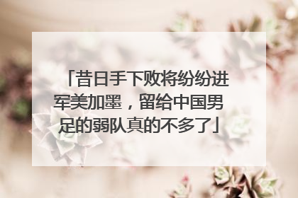 昔日手下败将纷纷进军美加墨，留给中国男足的弱队真的不多了